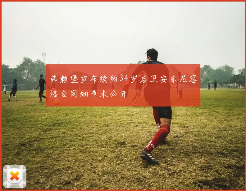 弗赖堡宣布续约34岁后卫安东尼容格合同细节未公开