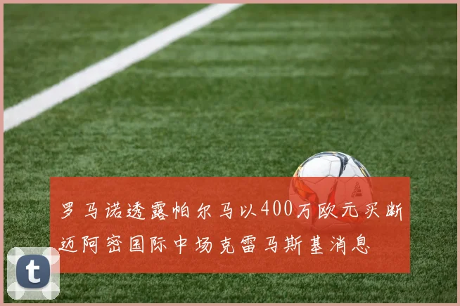 罗马诺透露帕尔马以400万欧元买断迈阿密国际中场克雷马斯基消息