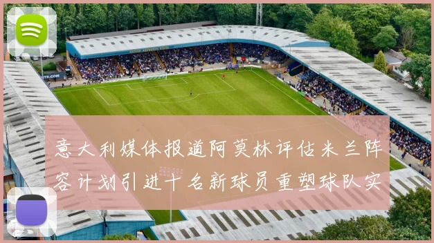 意大利媒体报道阿莫林评估米兰阵容计划引进十名新球员重塑球队实力