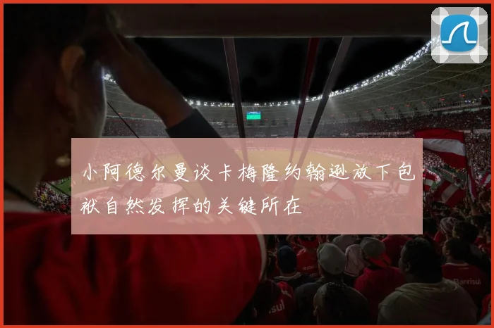 小阿德尔曼谈卡梅隆约翰逊放下包袱自然发挥的关键所在