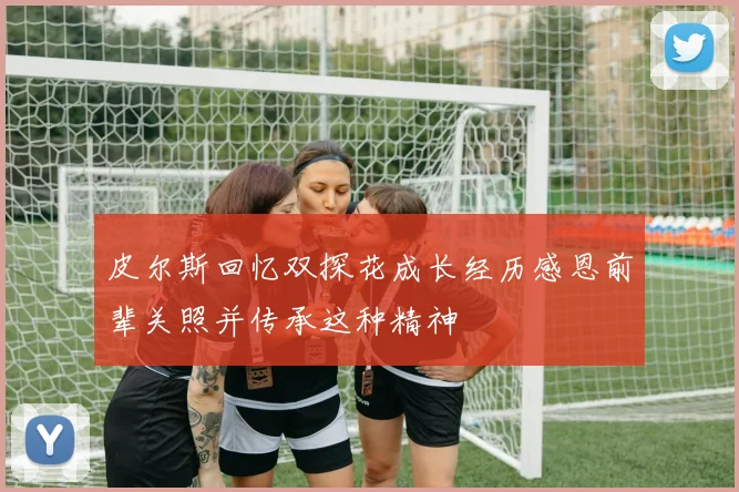 皮尔斯回忆双探花成长经历感恩前辈关照并传承这种精神