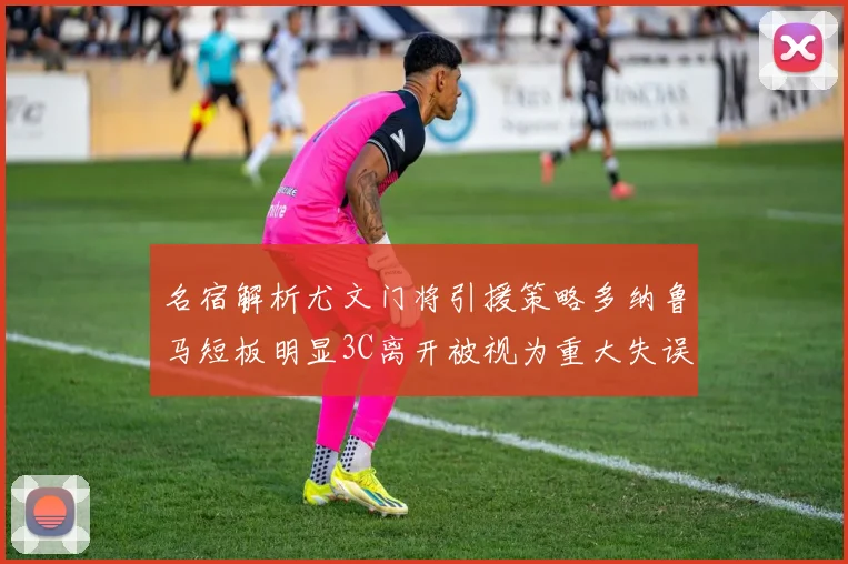 名宿解析尤文门将引援策略多纳鲁马短板明显3C离开被视为重大失误