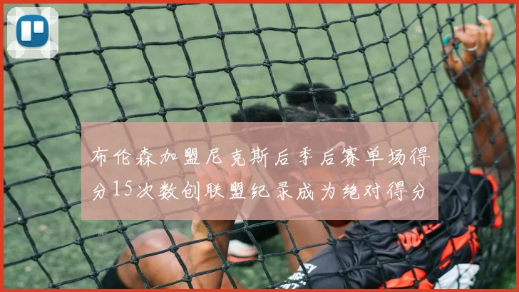 布伦森加盟尼克斯后季后赛单场得分15次数创联盟纪录成为绝对得分王