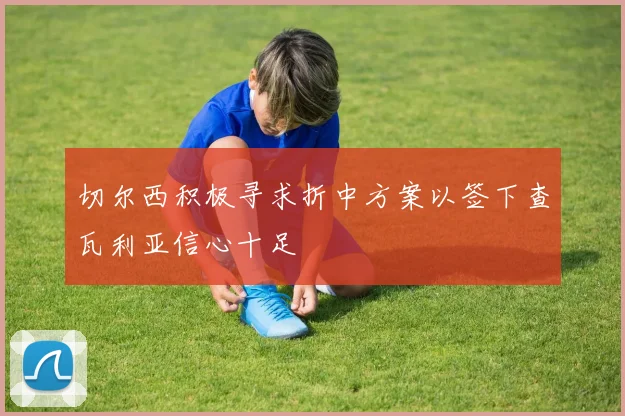 切尔西积极寻求折中方案以签下查瓦利亚信心十足