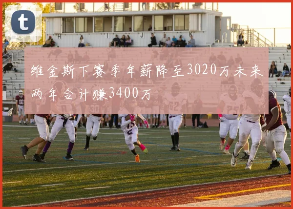 维金斯下赛季年薪降至3020万未来两年合计赚3400万