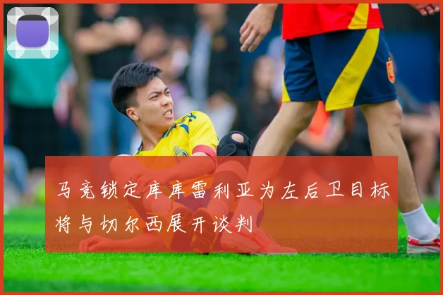 马竞锁定库库雷利亚为左后卫目标将与切尔西展开谈判