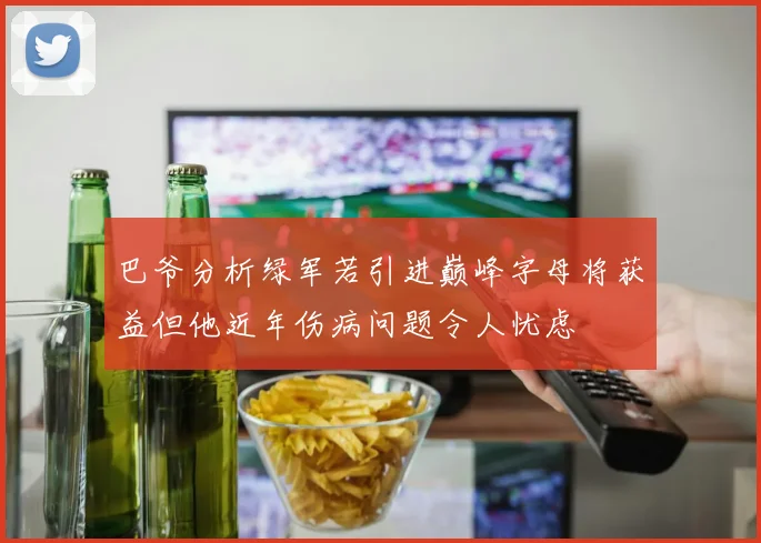 巴爷分析绿军若引进巅峰字母将获益但他近年伤病问题令人忧虑