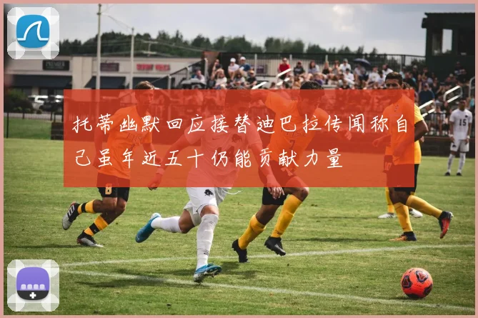 托蒂幽默回应接替迪巴拉传闻称自己虽年近五十仍能贡献力量
