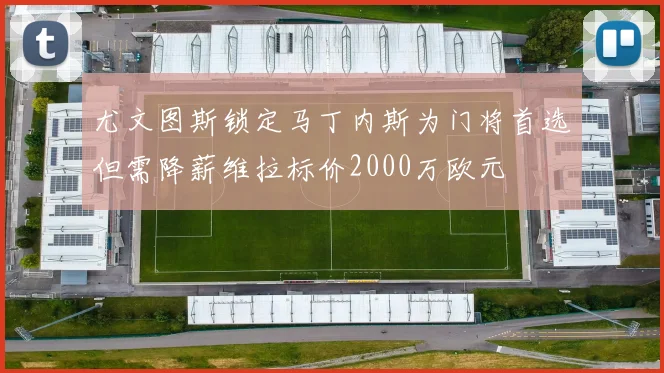 尤文图斯锁定马丁内斯为门将首选但需降薪维拉标价2000万欧元