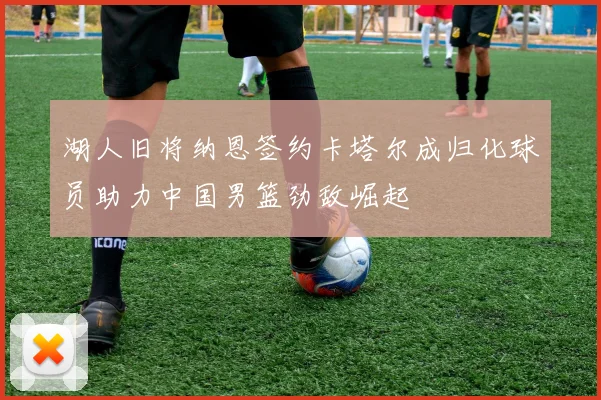 湖人旧将纳恩签约卡塔尔成归化球员助力中国男篮劲敌崛起