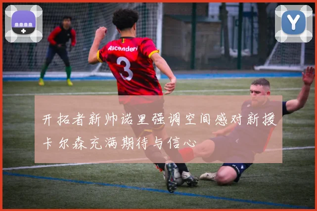开拓者新帅诺里强调空间感对新援卡尔森充满期待与信心