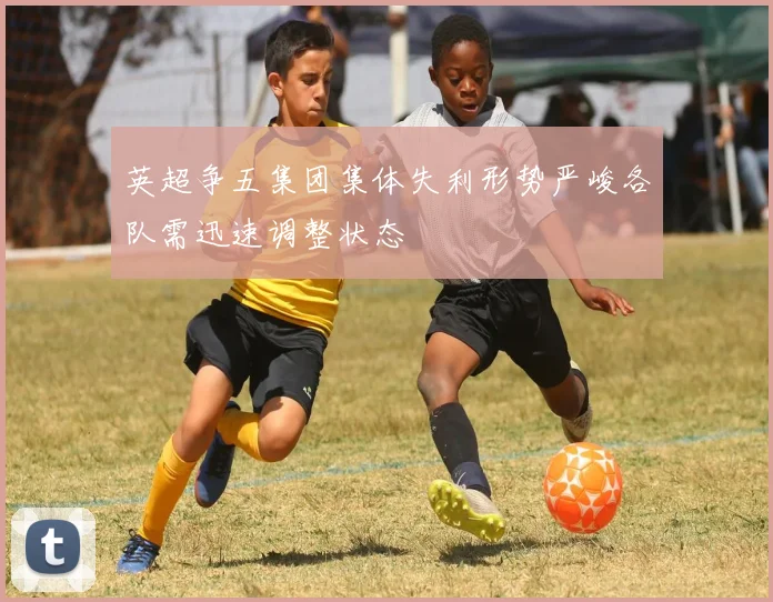 英超争五集团集体失利形势严峻各队需迅速调整状态