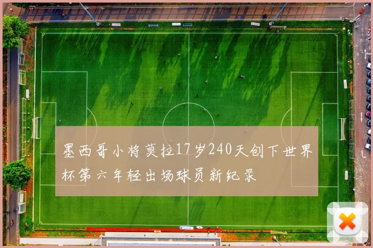墨西哥小将莫拉17岁240天创下世界杯第六年轻出场球员新纪录