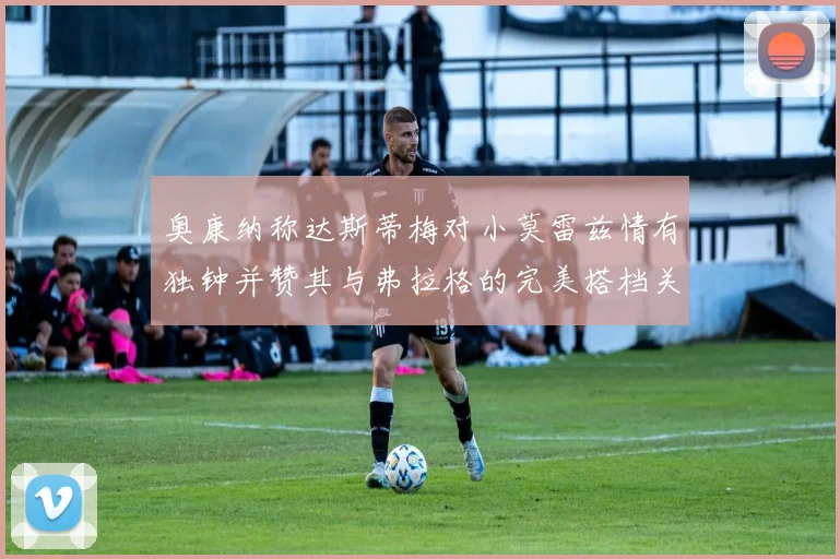 奥康纳称达斯蒂梅对小莫雷兹情有独钟并赞其与弗拉格的完美搭档关系