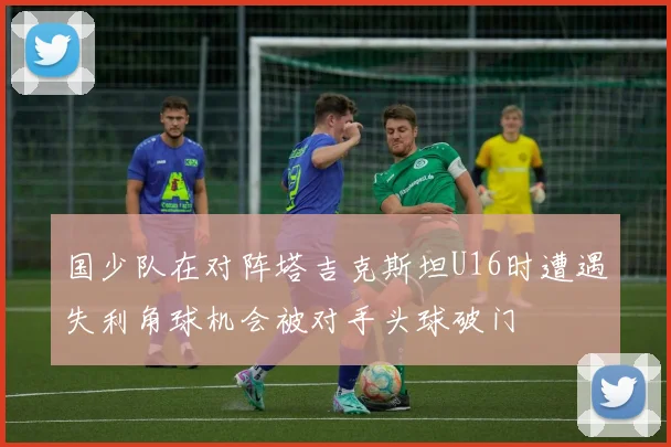 国少队在对阵塔吉克斯坦U16时遭遇失利角球机会被对手头球破门