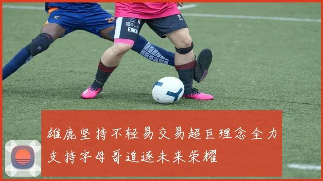 雄鹿坚持不轻易交易超巨理念全力支持字母哥追逐未来荣耀