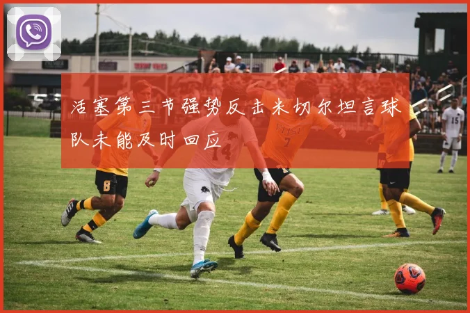 活塞第三节强势反击米切尔坦言球队未能及时回应