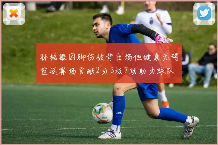 孙铭徽因脚伤被背出场但健康无碍重返赛场贡献2分3板7助助力球队