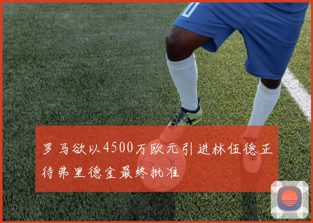 罗马欲以4500万欧元引进林伍德正待弗里德金最终批准