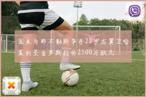 国米与那不勒斯争夺22岁右翼卫哈莱利圣吉罗斯标价2500万欧元