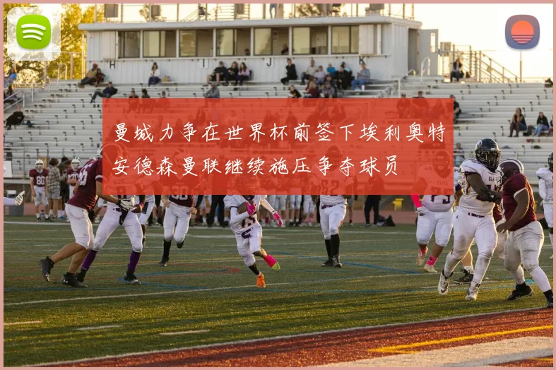 曼城力争在世界杯前签下埃利奥特安德森曼联继续施压争夺球员