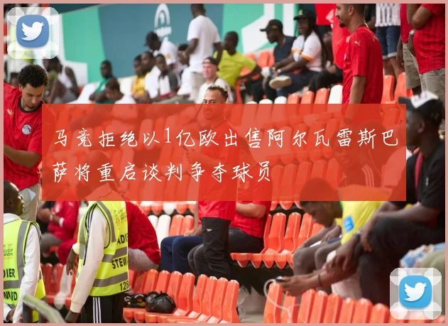 马竞拒绝以1亿欧出售阿尔瓦雷斯巴萨将重启谈判争夺球员