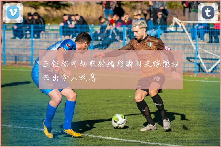 王钰栋内切兜射精彩瞬间皮球擦柱而出令人叹息