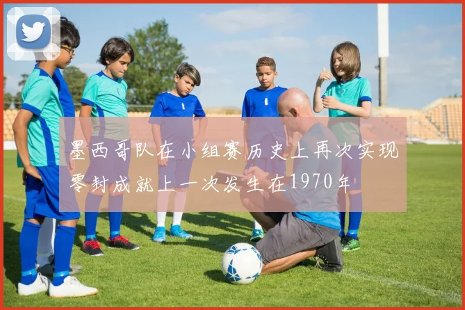 墨西哥队在小组赛历史上再次实现零封成就上一次发生在1970年