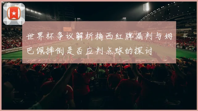 世界杯争议解析梅西红牌漏判与姆巴佩摔倒是否应判点球的探讨