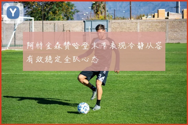 阿特金森赞哈登末节表现冷静从容有效稳定全队心态