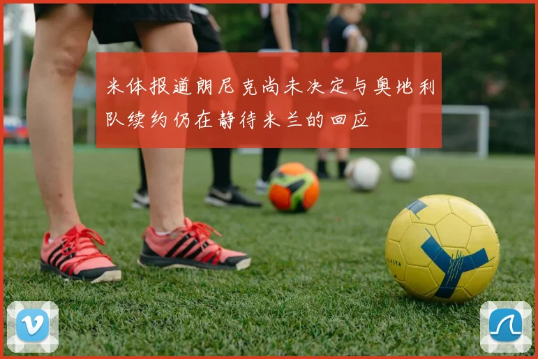 米体报道朗尼克尚未决定与奥地利队续约仍在静待米兰的回应