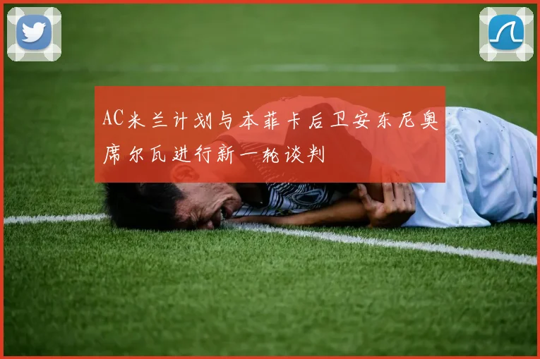 AC米兰计划与本菲卡后卫安东尼奥席尔瓦进行新一轮谈判